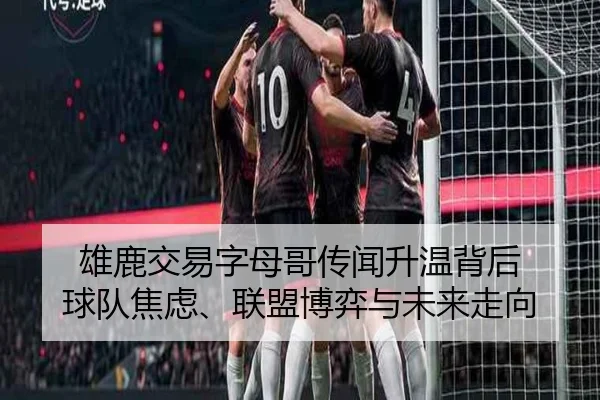 雄鹿交易字母哥传闻升温背后 球队焦虑、联盟博弈与未来走向