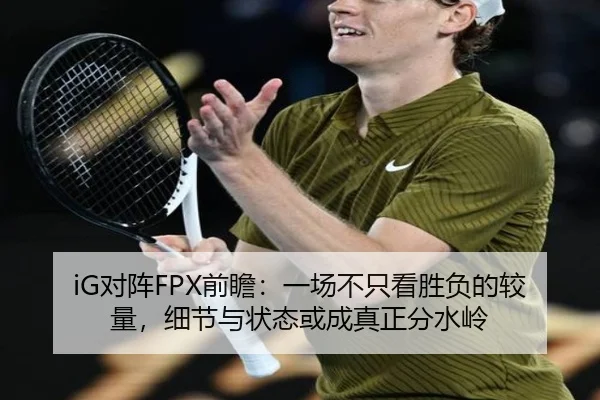 iG对阵FPX前瞻：一场不只看胜负的较量，细节与状态或成真正分水岭